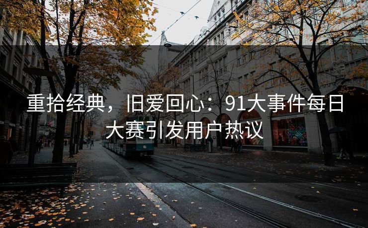 重拾经典，旧爱回心：91大事件每日大赛引发用户热议